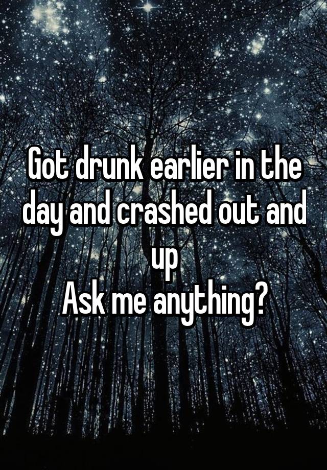 Got drunk earlier in the day and crashed out and up
Ask me anything?