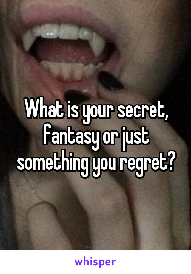 What is your secret, fantasy or just something you regret?