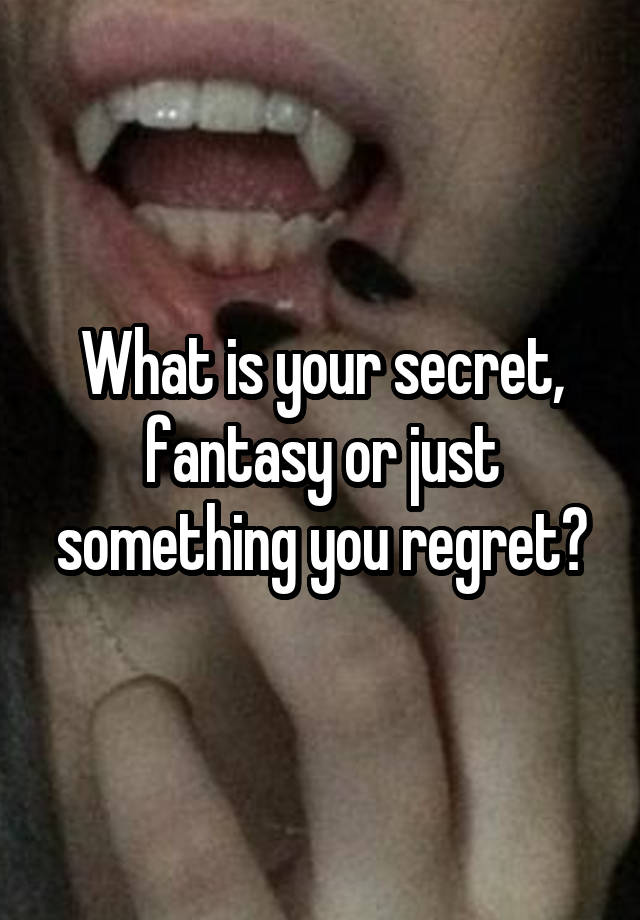 What is your secret, fantasy or just something you regret?