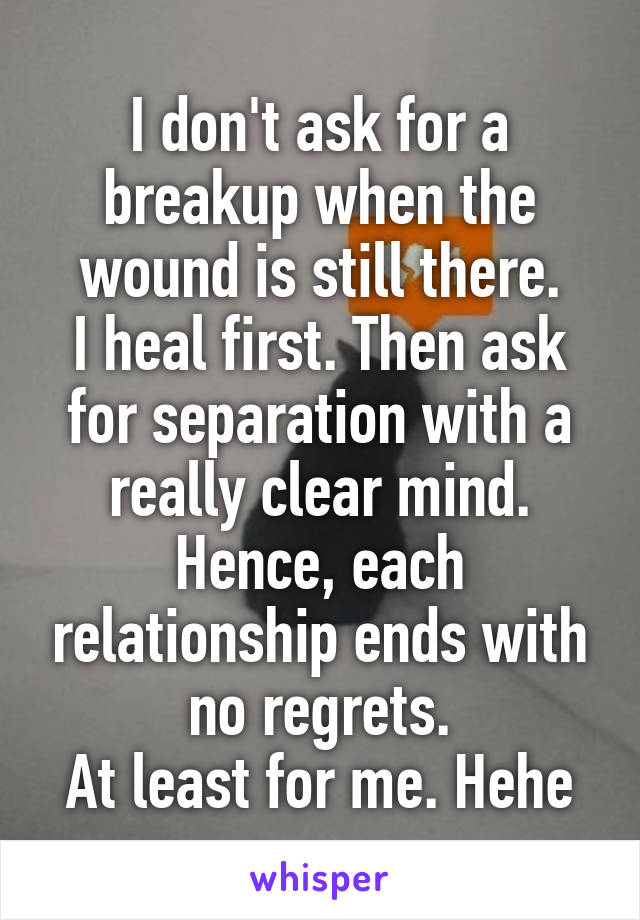 I don't ask for a breakup when the wound is still there.
I heal first. Then ask for separation with a really clear mind. Hence, each relationship ends with no regrets.
At least for me. Hehe