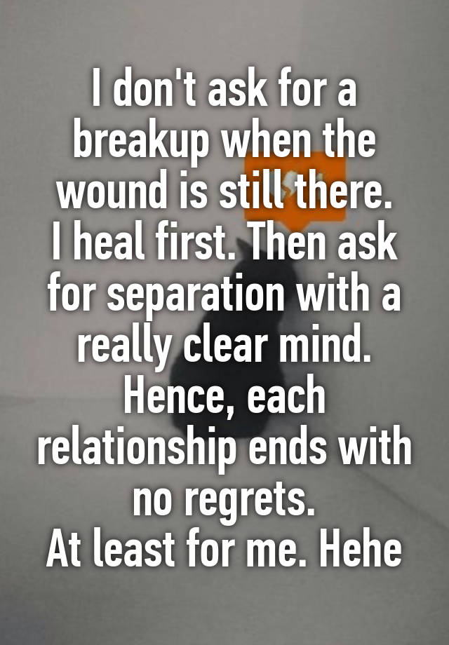 I don't ask for a breakup when the wound is still there.
I heal first. Then ask for separation with a really clear mind. Hence, each relationship ends with no regrets.
At least for me. Hehe