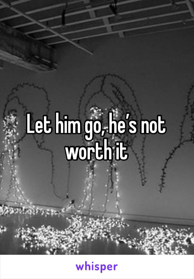 Let him go, he’s not worth it 