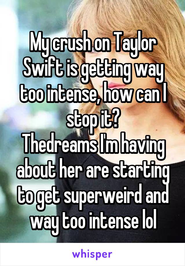 My crush on Taylor Swift is getting way too intense, how can I stop it?
Thedreams I'm having about her are starting to get superweird and way too intense lol