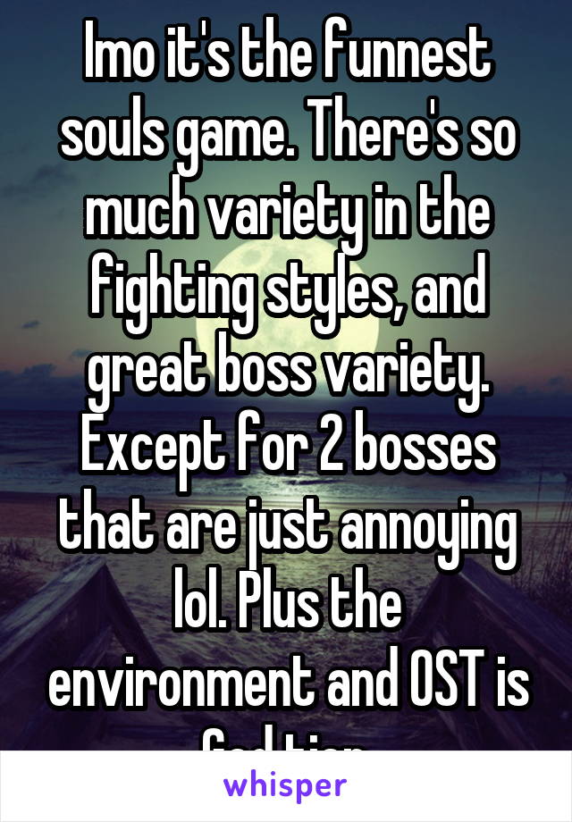 Imo it's the funnest souls game. There's so much variety in the fighting styles, and great boss variety. Except for 2 bosses that are just annoying lol. Plus the environment and OST is God tier.