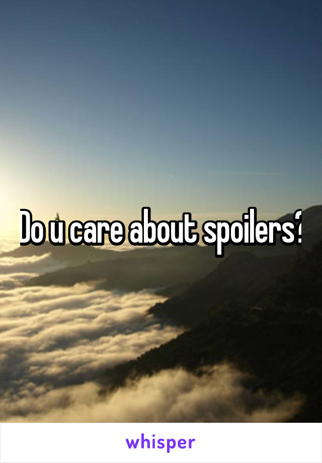 Do u care about spoilers?