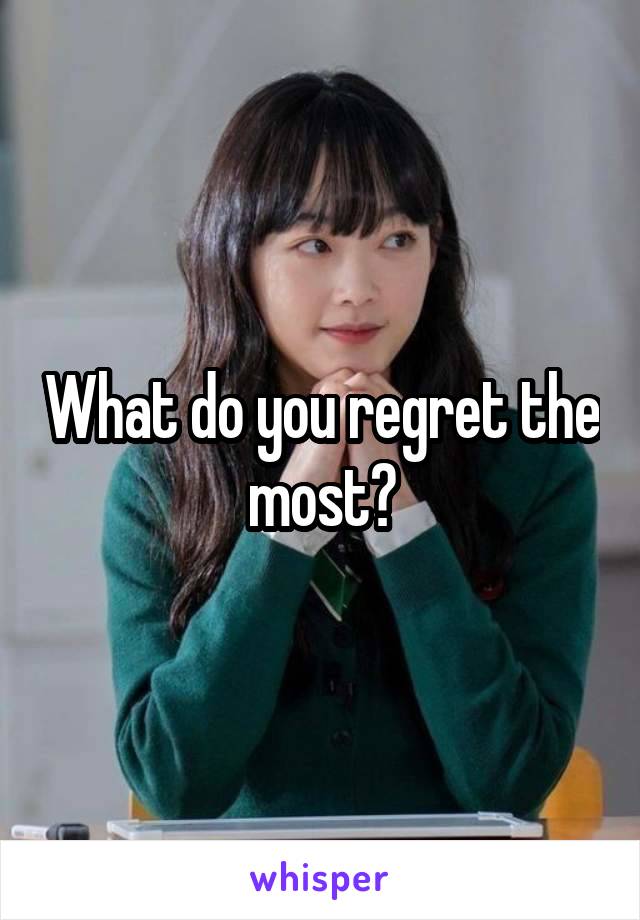 What do you regret the most?