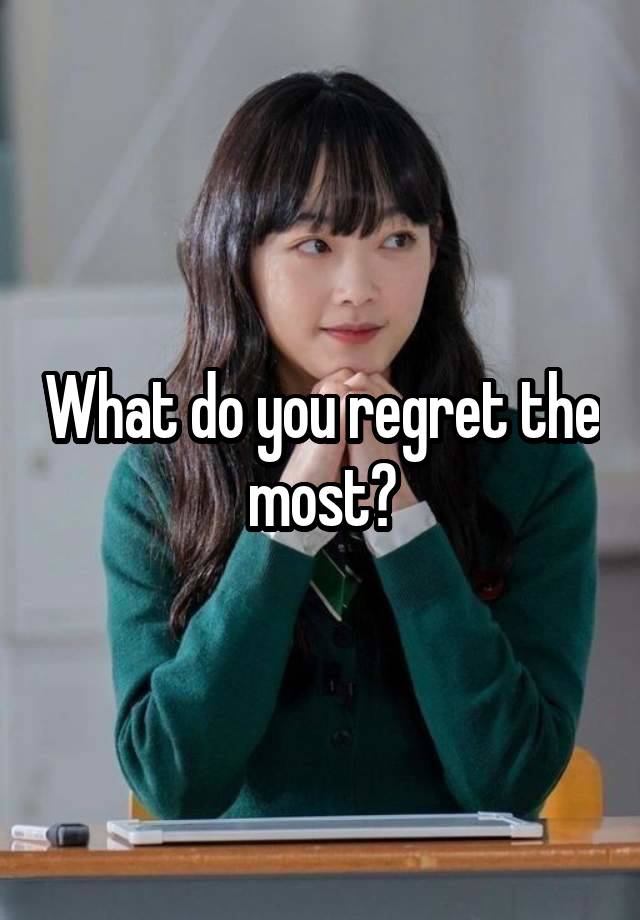 What do you regret the most?