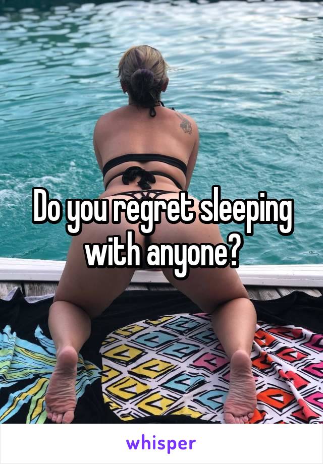 Do you regret sleeping with anyone?