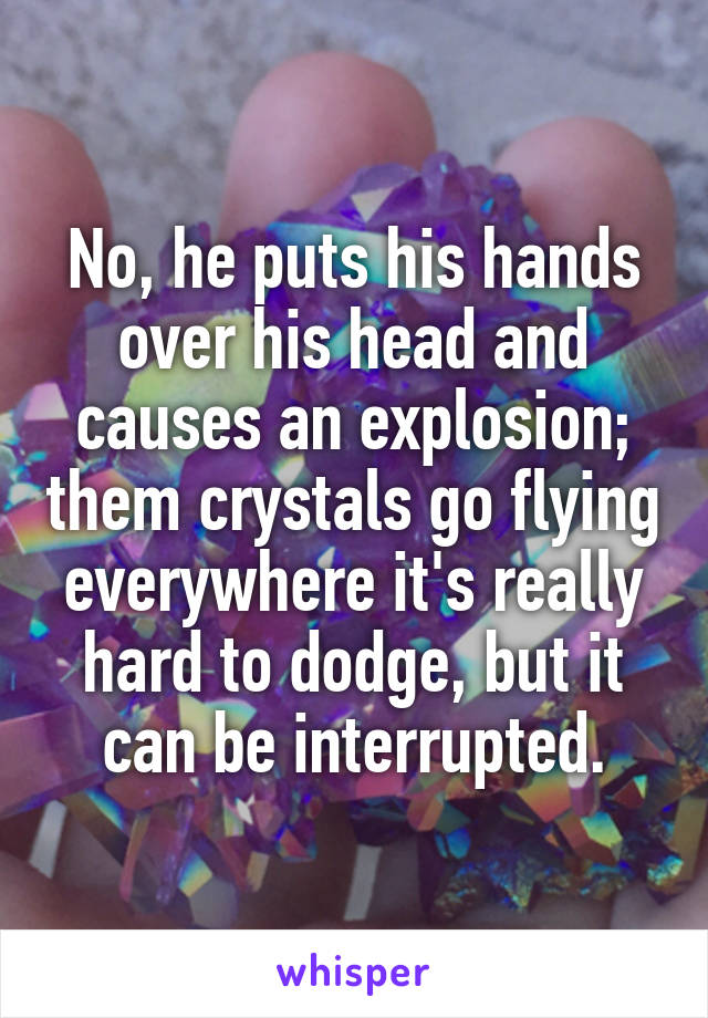 No, he puts his hands over his head and causes an explosion; them crystals go flying everywhere it's really hard to dodge, but it can be interrupted.