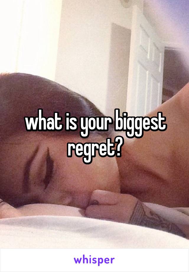 what is your biggest regret?