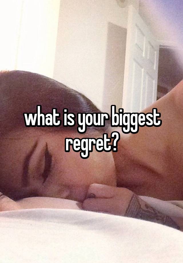 what is your biggest regret?