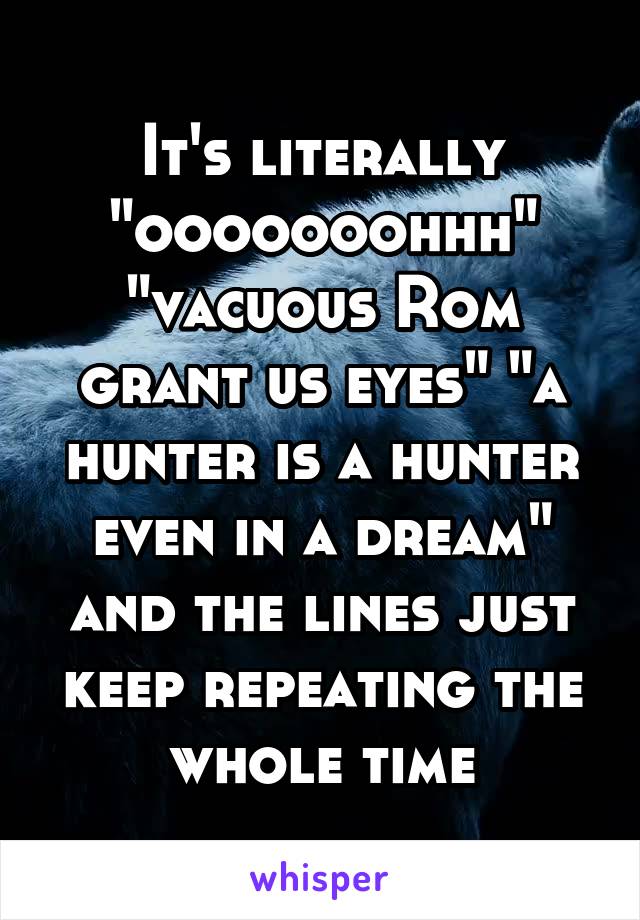 It's literally "ooooooohhh" "vacuous Rom grant us eyes" "a hunter is a hunter even in a dream" and the lines just keep repeating the whole time