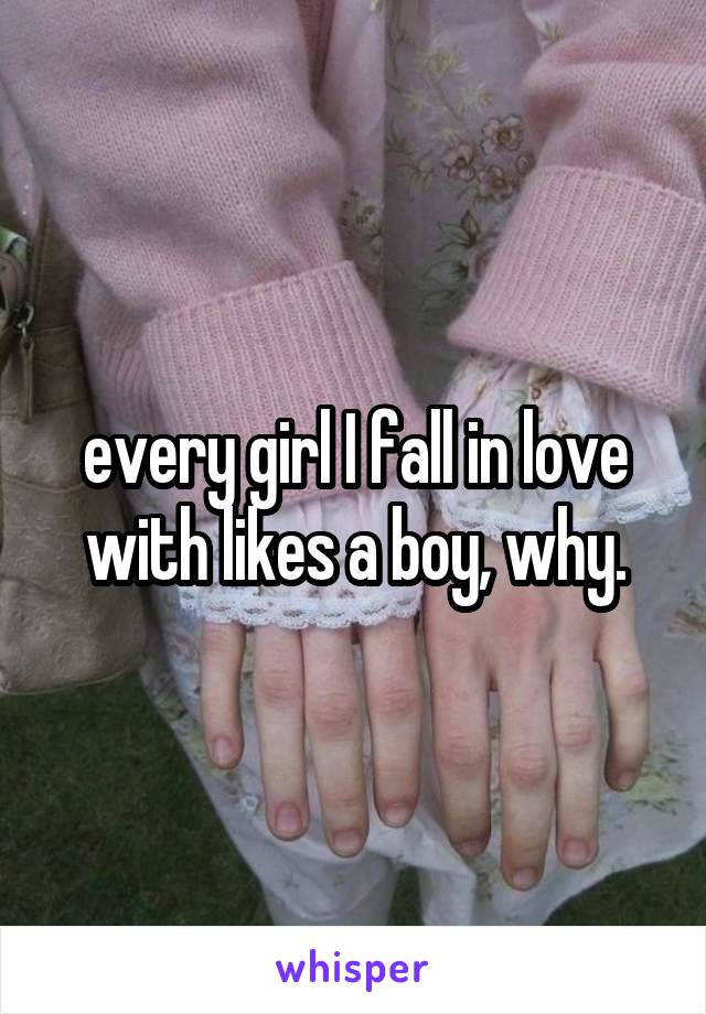 every girl I fall in love with likes a boy, why.