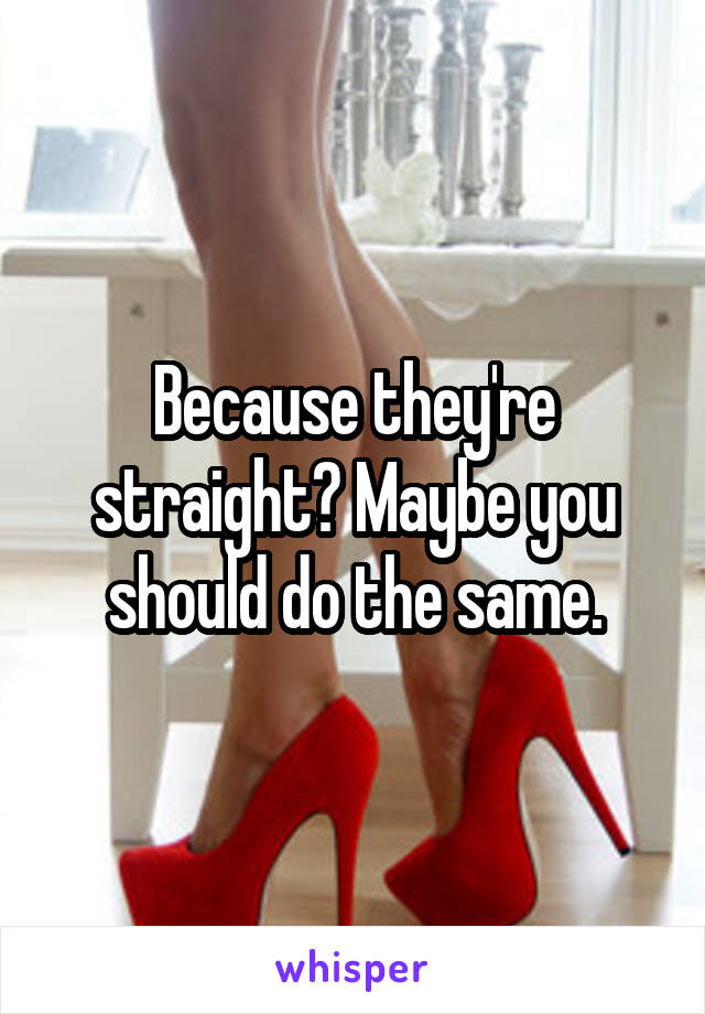 Because they're straight? Maybe you should do the same.