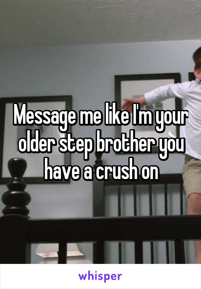 Message me like I'm your older step brother you have a crush on