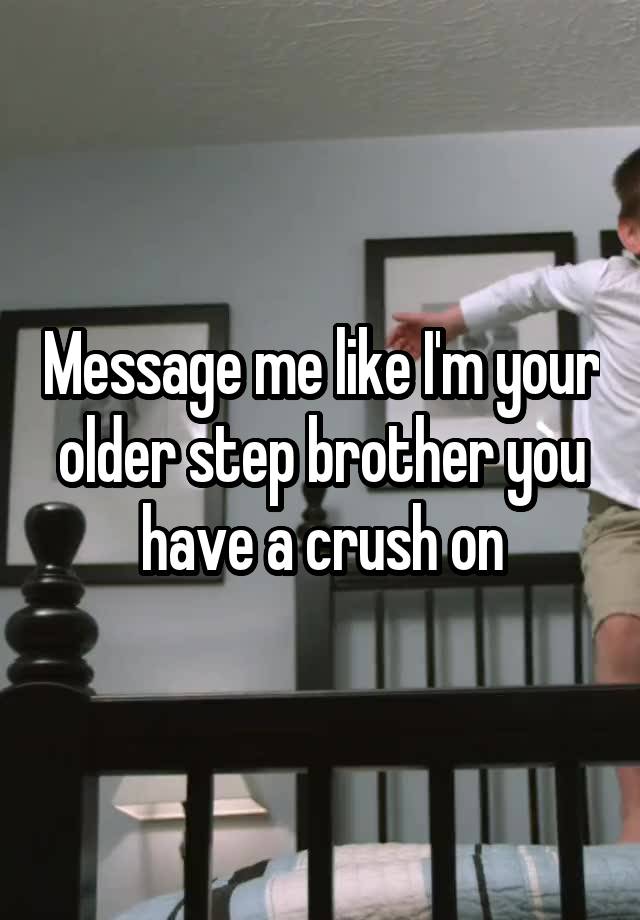 Message me like I'm your older step brother you have a crush on