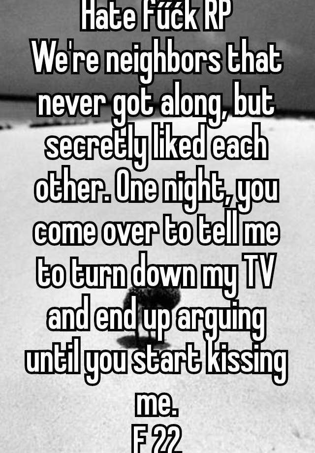 Hate fűćk RP
We're neighbors that never got along, but secretly liked each other. One night, you come over to tell me to turn down my TV and end up arguing until you start kissing me.
F 22