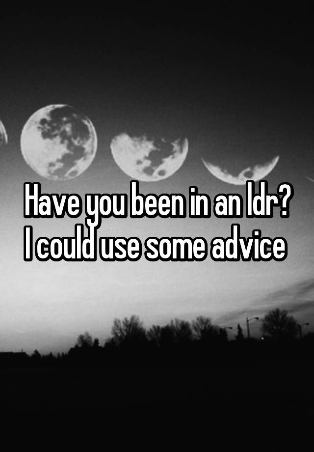 Have you been in an ldr? I could use some advice 