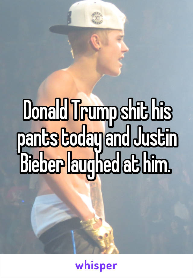 Donald Trump shit his pants today and Justin Bieber laughed at him. 