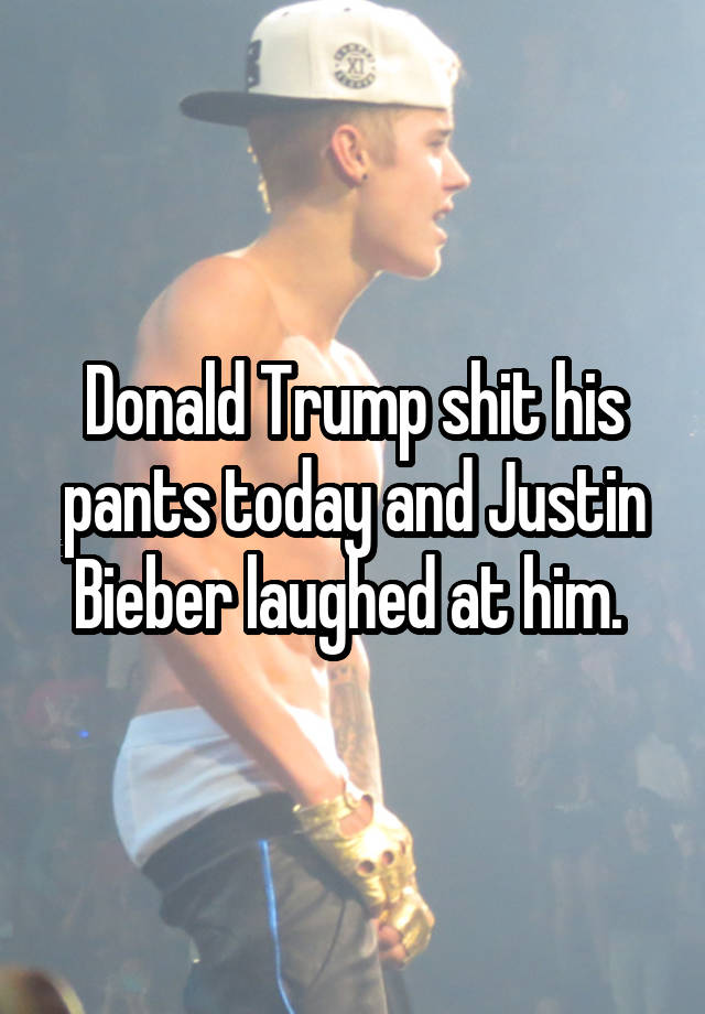 Donald Trump shit his pants today and Justin Bieber laughed at him. 