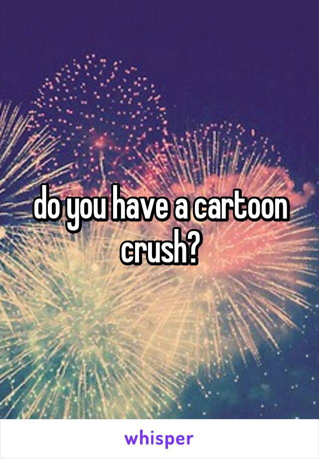 do you have a cartoon crush?