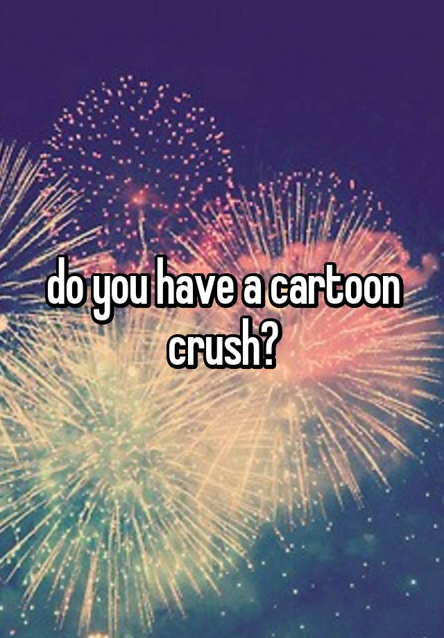 do you have a cartoon crush?