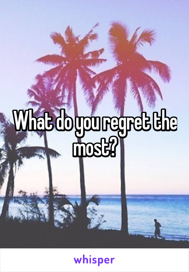 What do you regret the most?