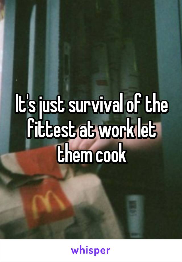 It's just survival of the fittest at work let them cook