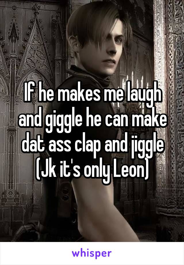 If he makes me laugh and giggle he can make dat ass clap and jiggle (Jk it's only Leon)