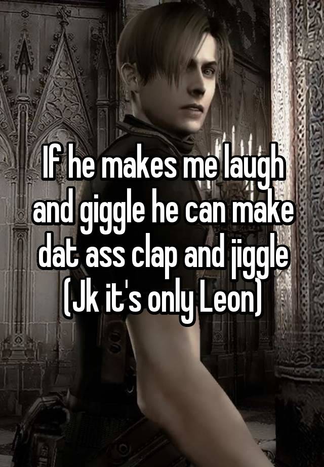 If he makes me laugh and giggle he can make dat ass clap and jiggle (Jk it's only Leon)