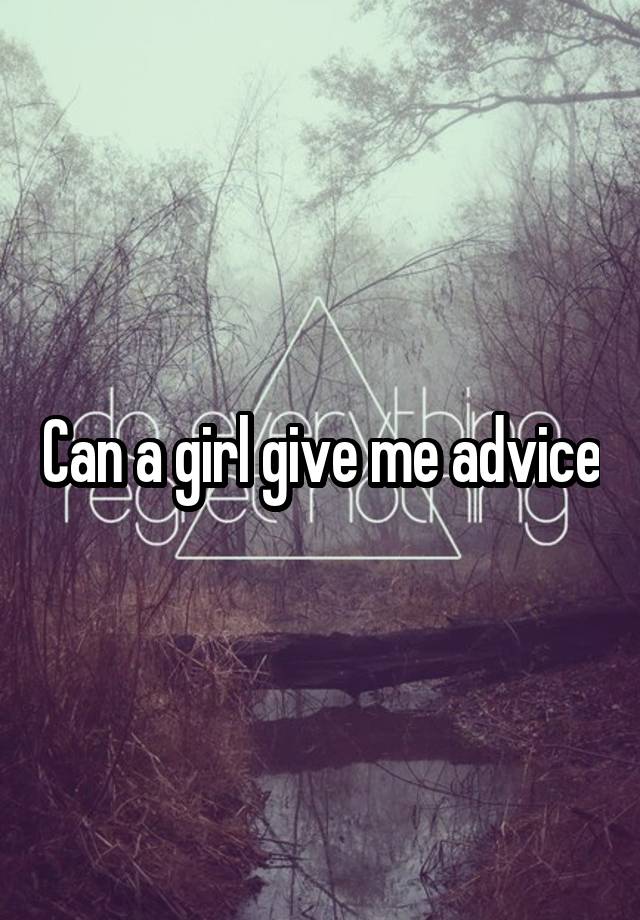 Can a girl give me advice