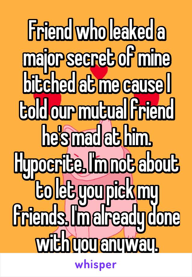 Friend who leaked a major secret of mine bitched at me cause I told our mutual friend he's mad at him. Hypocrite. I'm not about to let you pick my friends. I'm already done with you anyway.