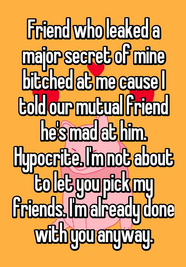 Friend who leaked a major secret of mine bitched at me cause I told our mutual friend he's mad at him. Hypocrite. I'm not about to let you pick my friends. I'm already done with you anyway.