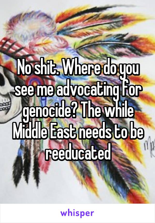 No shit. Where do you see me advocating for genocide? The while Middle East needs to be reeducated