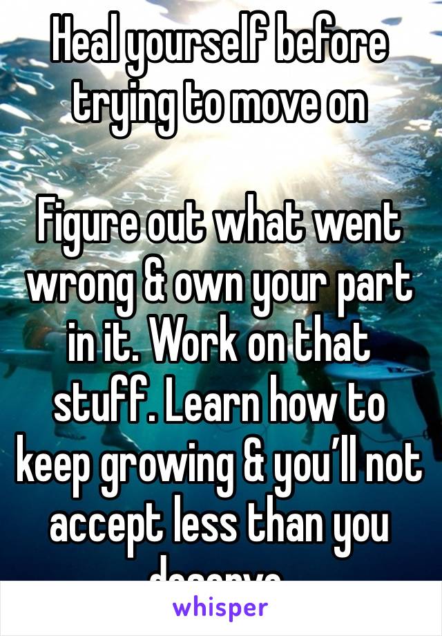 Heal yourself before trying to move on

Figure out what went wrong & own your part in it. Work on that stuff. Learn how to keep growing & you’ll not accept less than you deserve. 