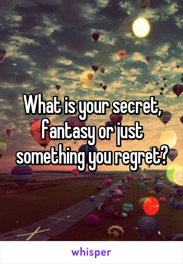 What is your secret, fantasy or just something you regret?