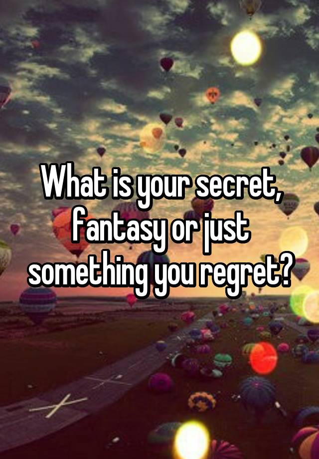 What is your secret, fantasy or just something you regret?