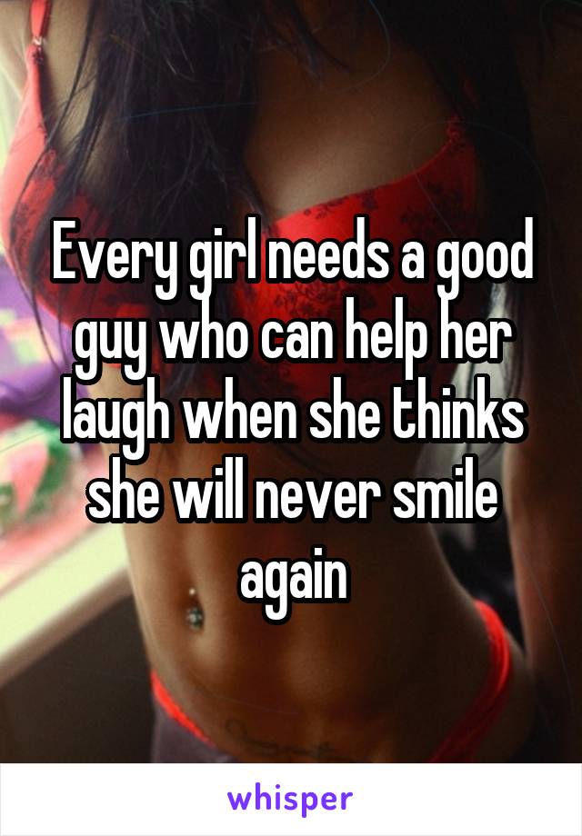 Every girl needs a good guy who can help her laugh when she thinks she will never smile again