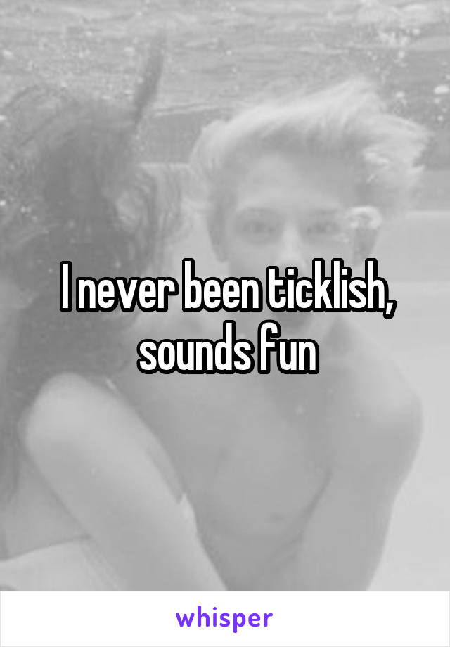 I never been ticklish, sounds fun