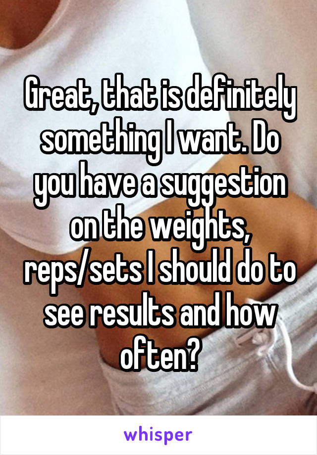 Great, that is definitely something I want. Do you have a suggestion on the weights, reps/sets I should do to see results and how often?