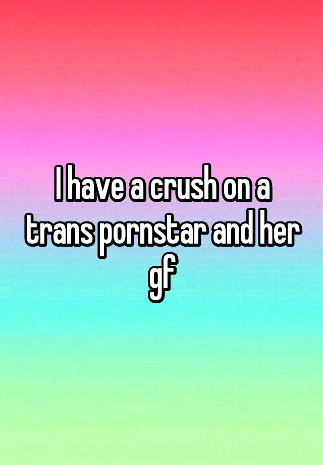 I have a crush on a trans pornstar and her gf