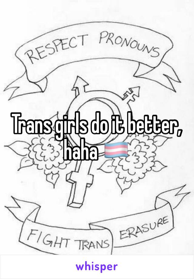 Trans girls do it better, haha 🏳️‍⚧️