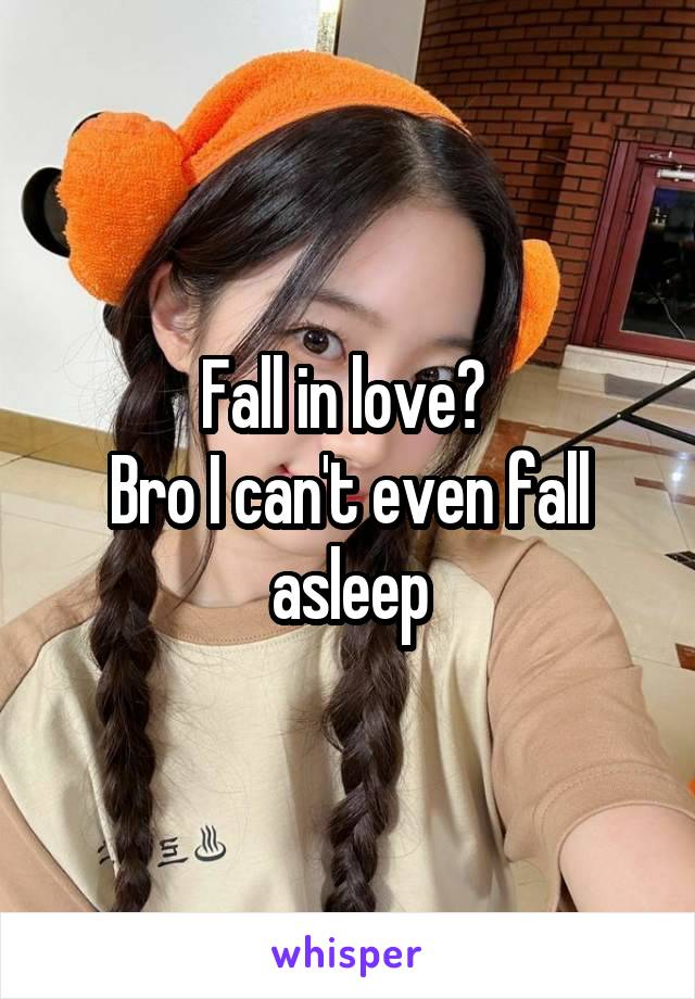 Fall in love? 
Bro I can't even fall asleep