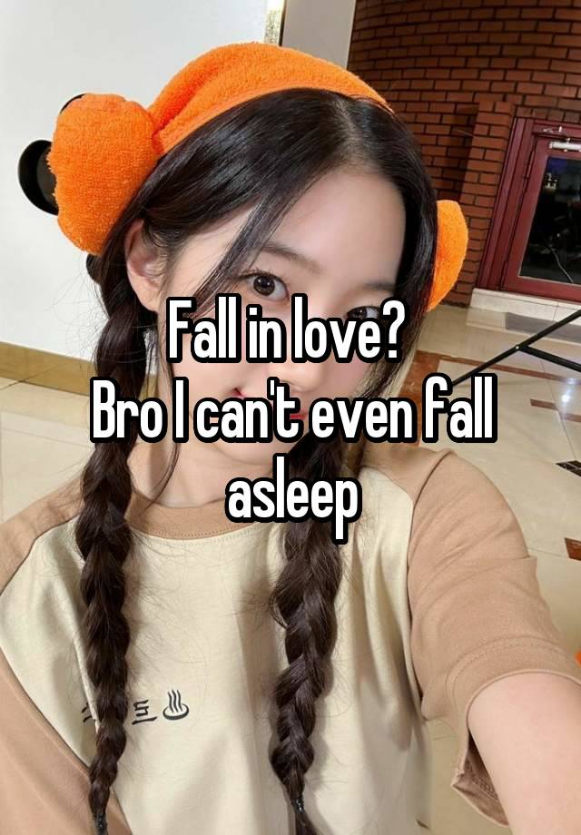 Fall in love? 
Bro I can't even fall asleep