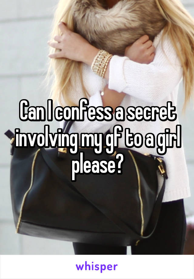 Can I confess a secret involving my gf to a girl please?