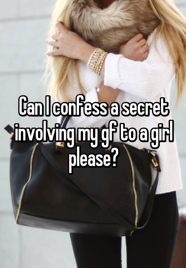 Can I confess a secret involving my gf to a girl please?