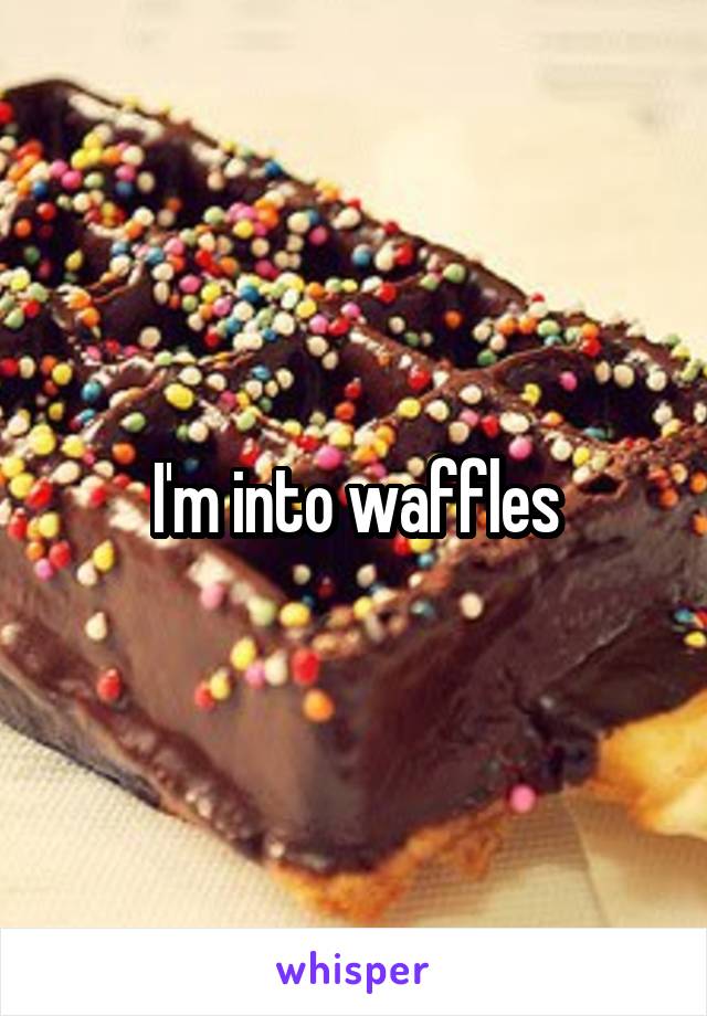 I'm into waffles