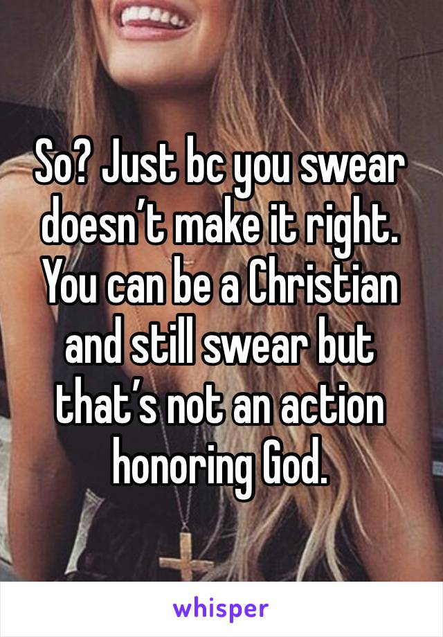 So? Just bc you swear doesn’t make it right. You can be a Christian and still swear but that’s not an action honoring God. 