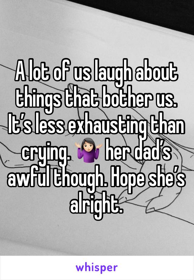 A lot of us laugh about things that bother us. It’s less exhausting than crying. 🤷🏻‍♀️ her dad’s awful though. Hope she’s alright. 