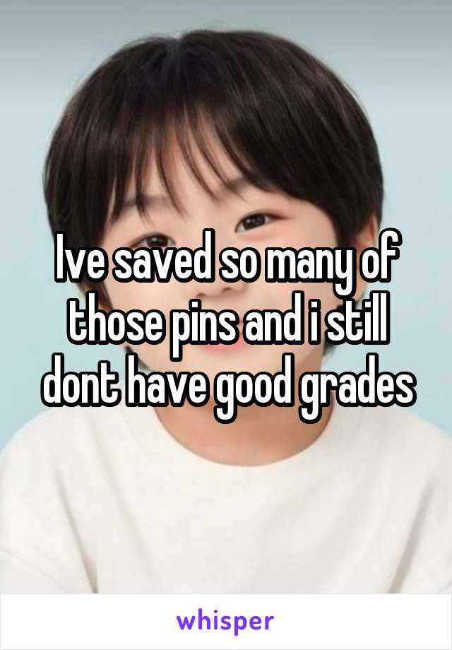 Ive saved so many of those pins and i still dont have good grades